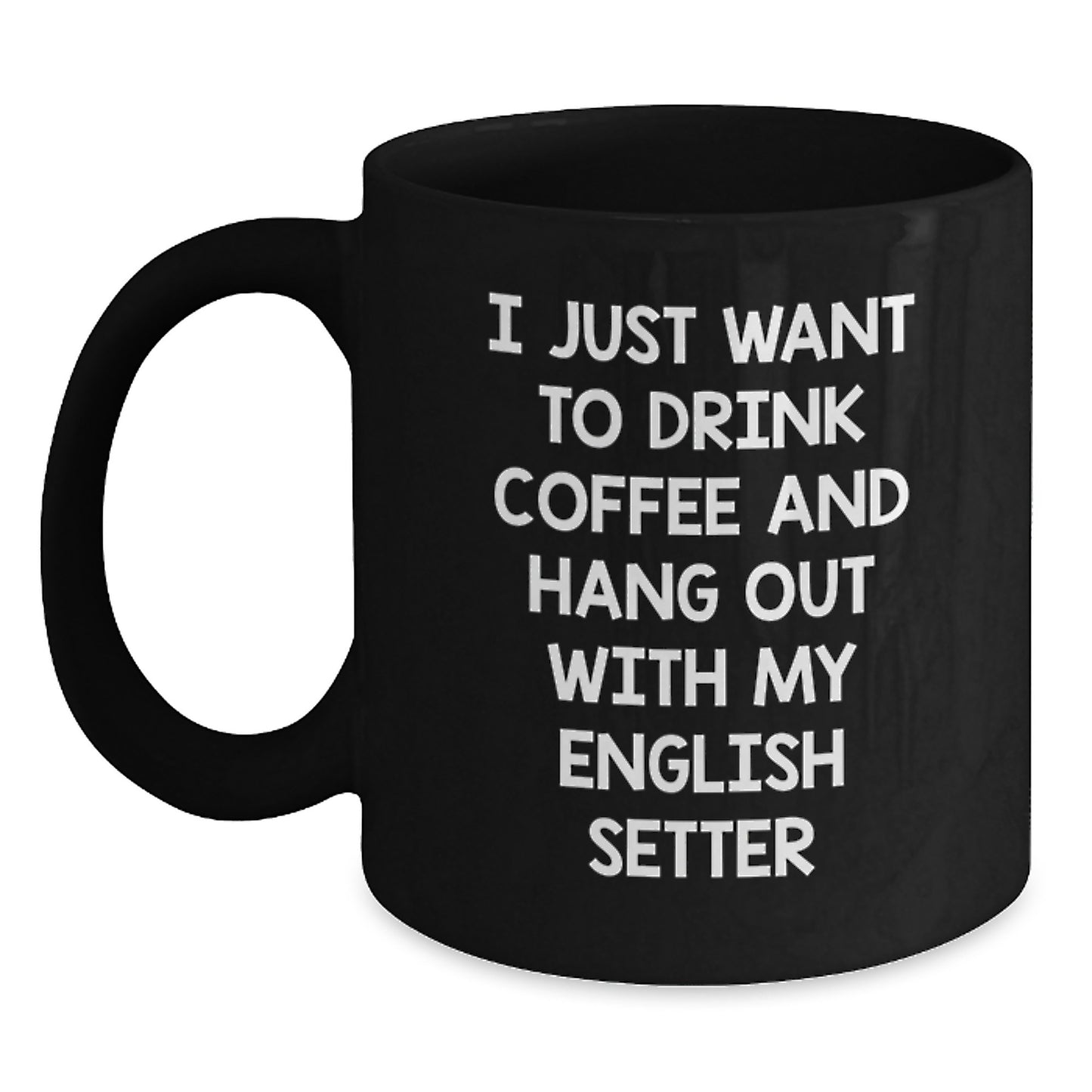Funny English Setter Dog Gifts - I Just Want To Drink Coffee - Black Coffee Mug for Birthday, Gifts from Men, Gifts for English Setter Dog Lovers - Main