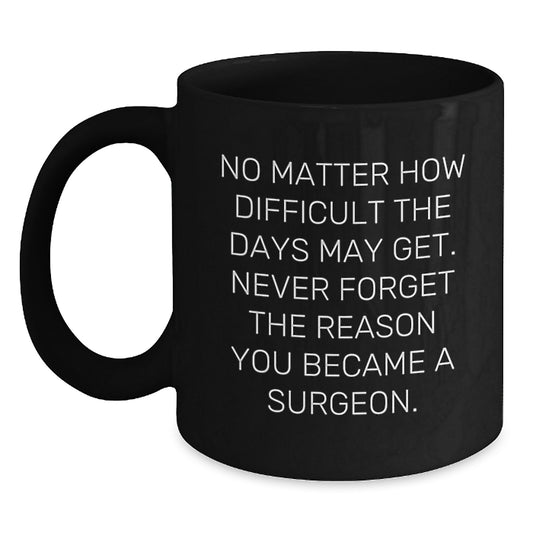 Inspirational Surgeon Gifts from Friends - Funny Black Coffee Mug for Birthday 'No Matter How Difficult The Days May Get. Never Forget The Reason You Became A Surgeon.' - Main