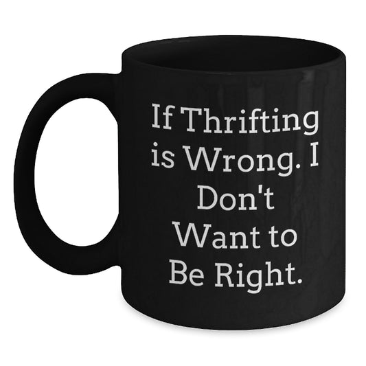 Thrifting Enthusiasts Will Love This Funny Black Coffee Mug, Gifts from Friends for Thrifting Birthday, 'If Thrifting Is Wrong. I Don't Want To Be Right.' - Main
