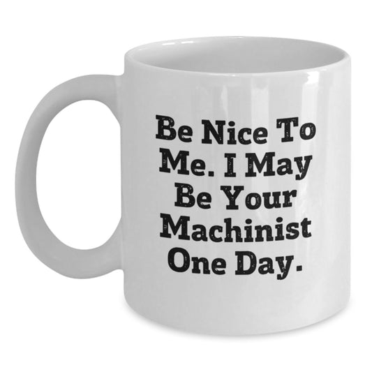 Funny Machinist Gifts from Men to Friends and Family - White Coffee Mug - Be Nice To Me I May Be Your Machinist One Day - Main