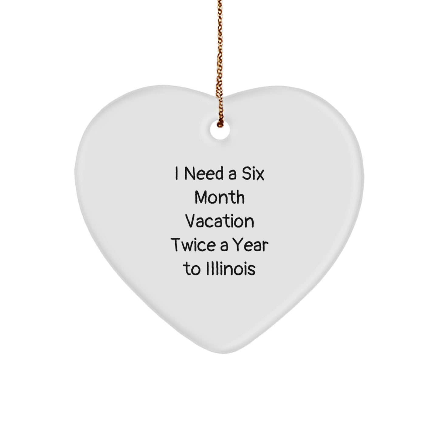 Funny Illinois Heart Ornament Gifts from Friends to Illinois Men, Unique Christmas Unique Gifts for Illinois Family, I Need A Six Month Vacation Twice A Year To Illinois - Image 1