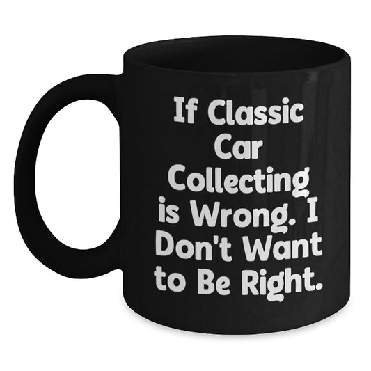 Classic Car Collecting Humor Gifts from Friends and Family for Enthusiasts, Funny Black Coffee Mug, 'If Classic Car Collecting Is Wrong I Don't Want To Be Right' Unique Christmas Memorable Present - Main