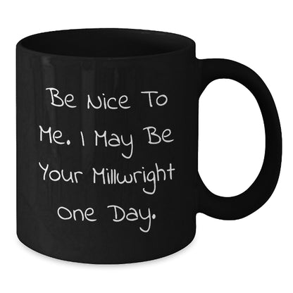 Funny Millwright Gifts from Friends or Family - Be Nice To Me. I May Be Your Millwright One Day. Black Coffee Mug for Christmas Unique Gifts - Additional