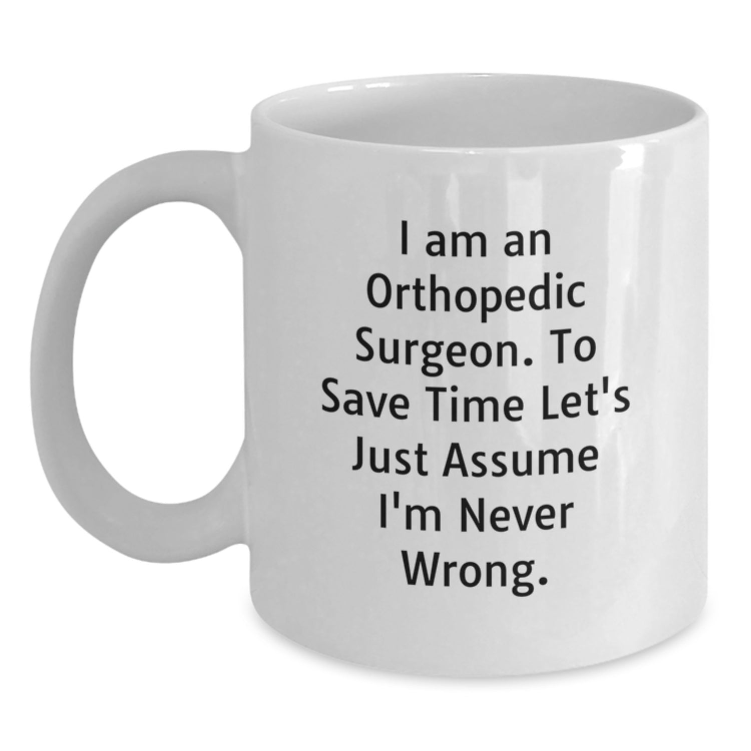 Funny Gifts from Friends to Orthopedic Surgeon, White Coffee Mug, 'I Am An Orthopedic Surgeon. To Save Time Let's Just Assume I'm Never Wrong.' Quote Christmas Unique Mugs - Main
