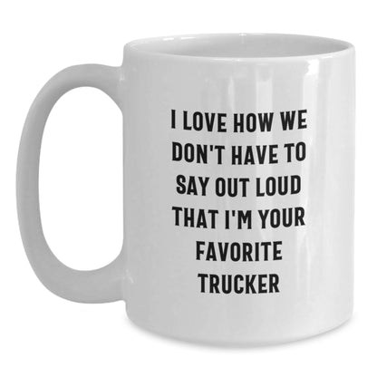 Funny Trucker Gifts from Friends and Family, White Coffee Mug, I Love How We Don't Have To Say Out Loud That I'm Your Favorite Trucker - Main