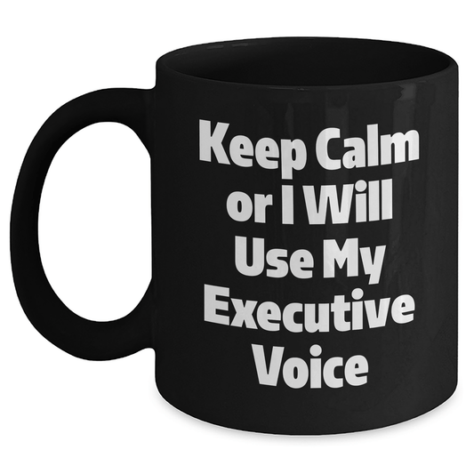 Executive Gifts from Friends - Keep Calm Or I Will Use My Executive Voice Funny Black Coffee Mug for Graduation, Unique and Inspirational Mugs for Men and Women - Victory Thru Vision