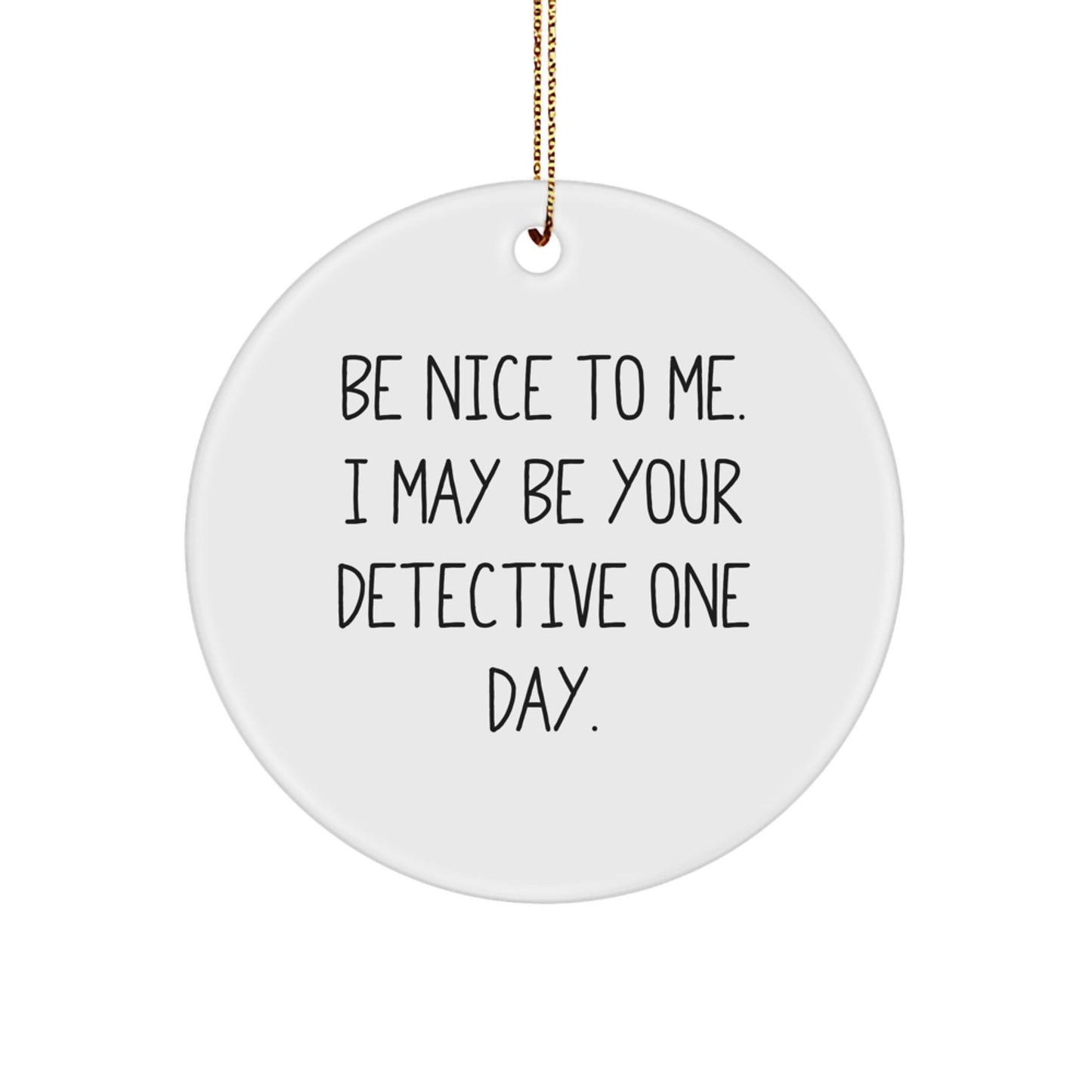 Funny Detective Gifts - Be Nice To Me. I May Be Your Detective One Day. - Circle Ornament, Gifts from Family to Detective, Christmas Unique Ornaments - Victory Thru Vision
