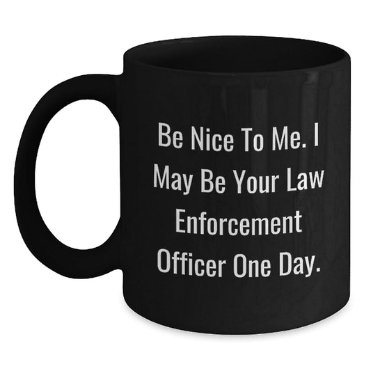 Funny Law Enforcement Officer Gifts from Friends for Graduation Unique Black Coffee Mugs 'Be Nice To Me, I May Be Your Law Enforcement Officer One Day.' - Victory Thru Vision