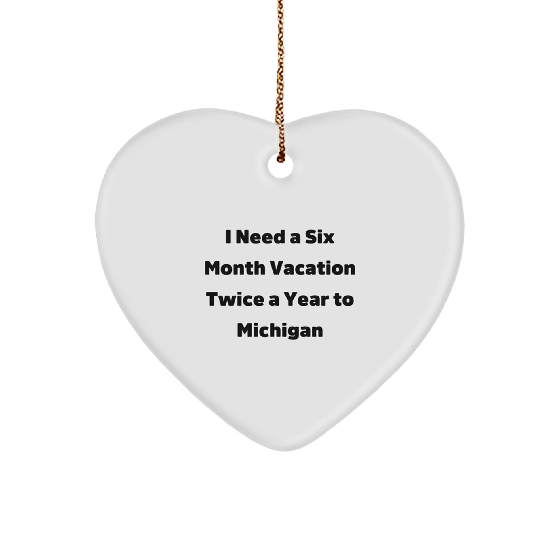 Michigan Heart Ornament Gifts for Her, I Need A Six Month Vacation Twice A Year To Michigan, Funny Quote, Perfect Christmas Unique Gift from Friends or Family to Michigan Lovers - Victory Thru Vision