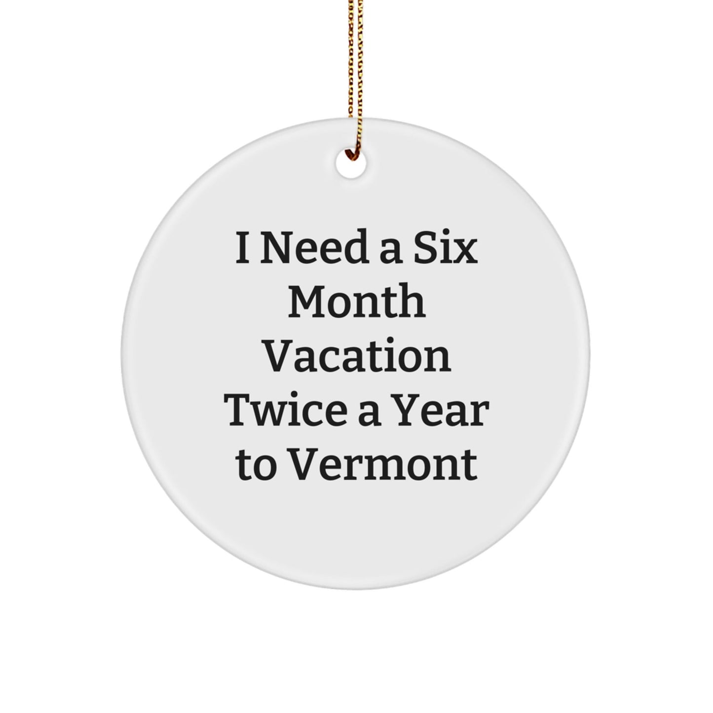 Vermont Circle Ornament 'I Need A Six Month Vacation Twice A Year To Vermont' Funny Gift Idea for Friends, Family, or Coworkers, Christmas Unique Presents from Men, Women, or Anyone to Vermont Lovers - Victory Thru Vision