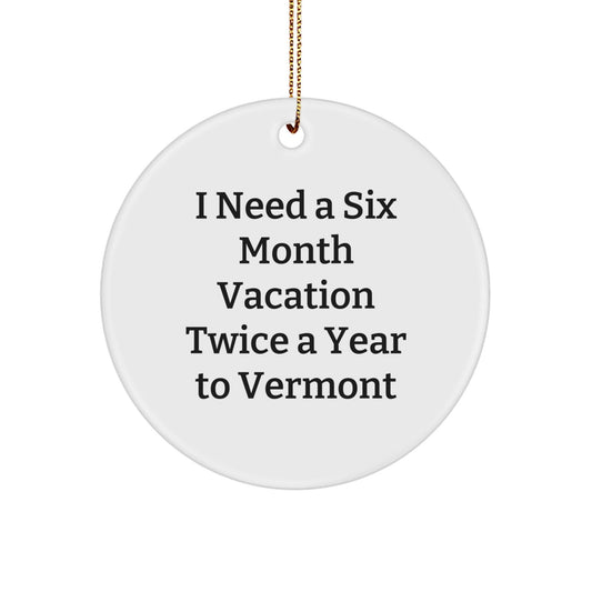 Vermont Circle Ornament 'I Need A Six Month Vacation Twice A Year To Vermont' Funny Gift Idea for Friends, Family, or Coworkers, Christmas Unique Presents from Men, Women, or Anyone to Vermont Lovers - Victory Thru Vision
