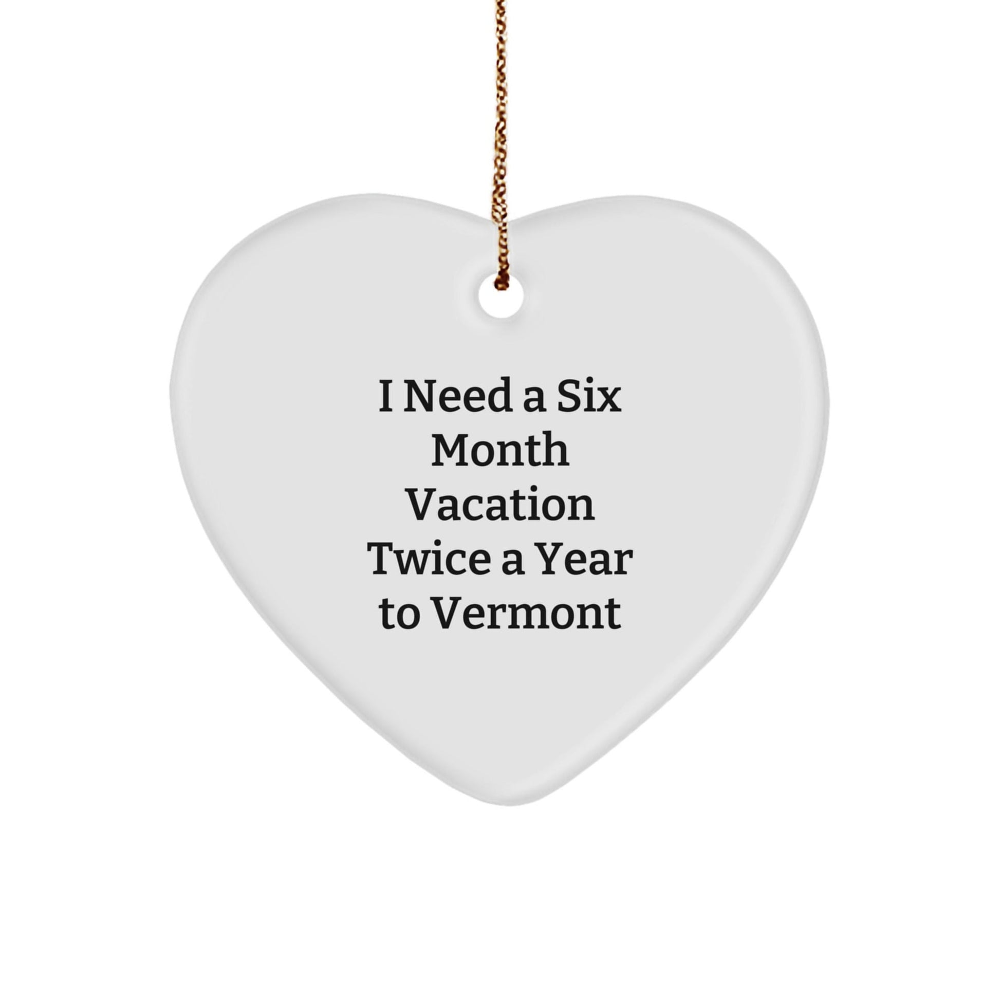 Vermont Inspired Heart Ornament, I Need A Six Month Vacation Twice A Year To Vermont, Funny Quote Gifts for Men, Women, Friends, and Family, Christmas Unique Gifts from Vermont - Victory Thru Vision